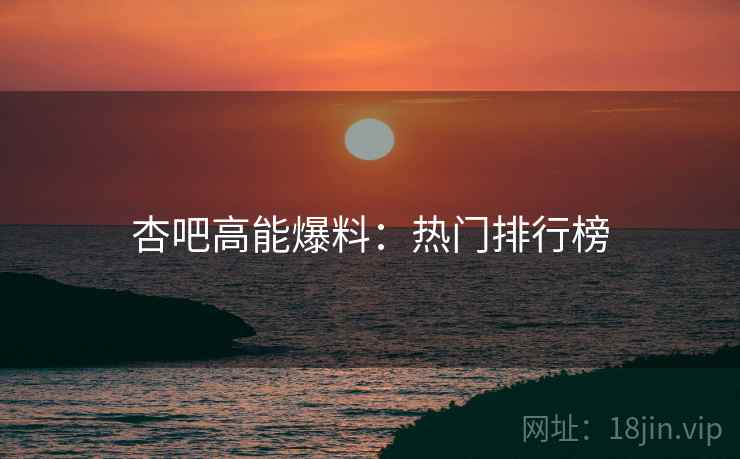 杏吧高能爆料：热门排行榜