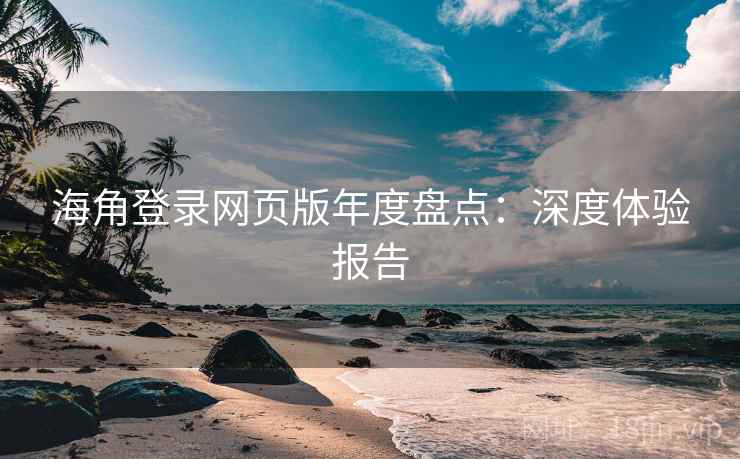 海角登录网页版年度盘点：深度体验报告