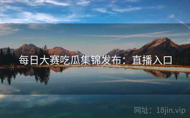 每日大赛吃瓜集锦发布：直播入口  第2张