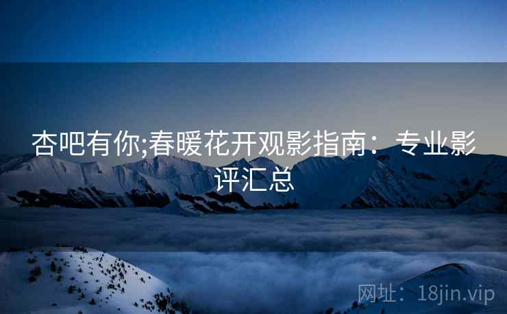 杏吧有你;春暖花开观影指南：专业影评汇总