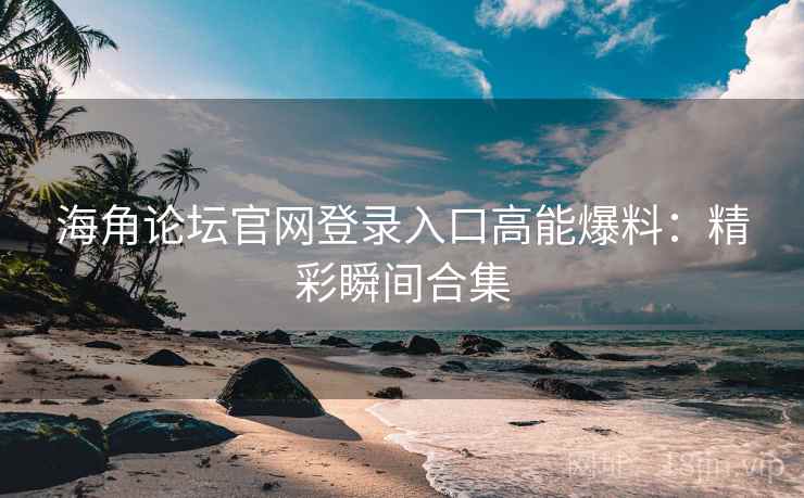 海角论坛官网登录入口高能爆料：精彩瞬间合集