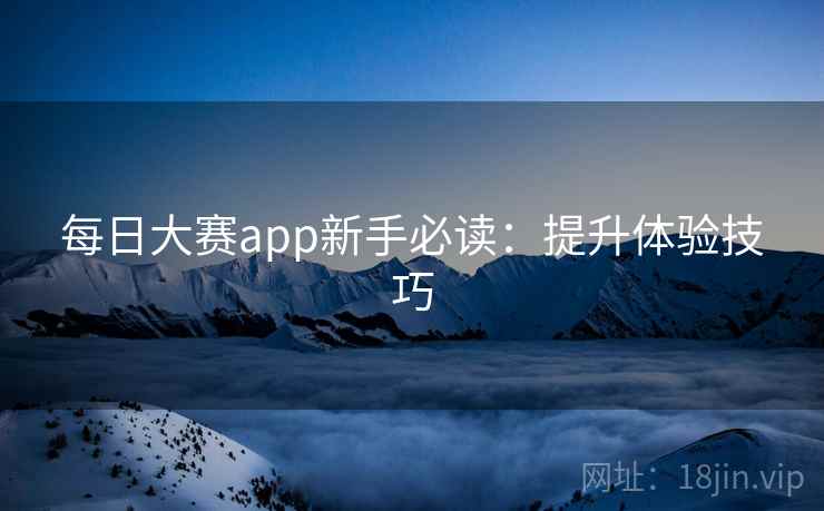 每日大赛app新手必读：提升体验技巧