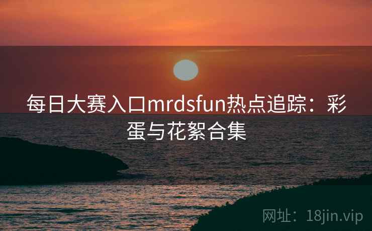 每日大赛入口mrdsfun热点追踪：彩蛋与花絮合集