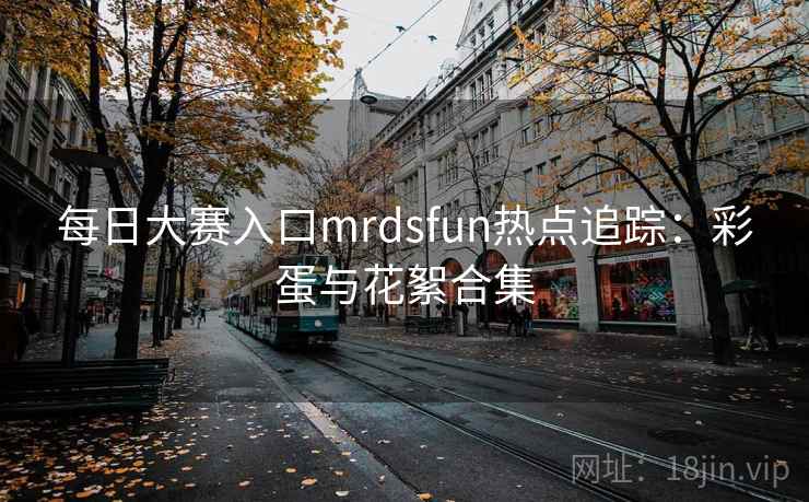 每日大赛入口mrdsfun热点追踪：彩蛋与花絮合集