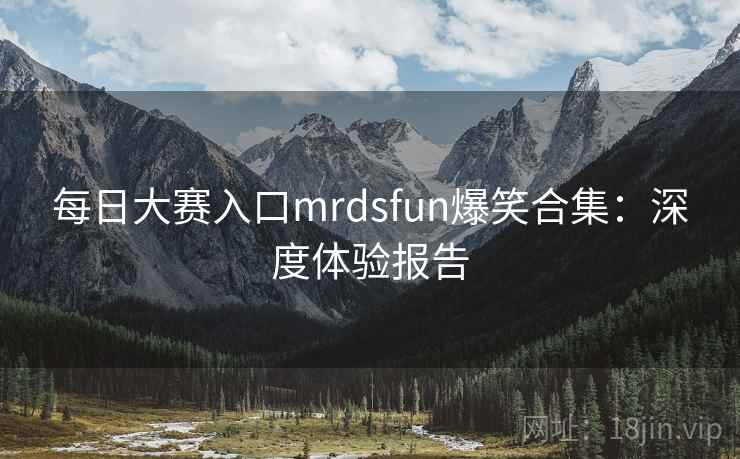 每日大赛入口mrdsfun爆笑合集：深度体验报告