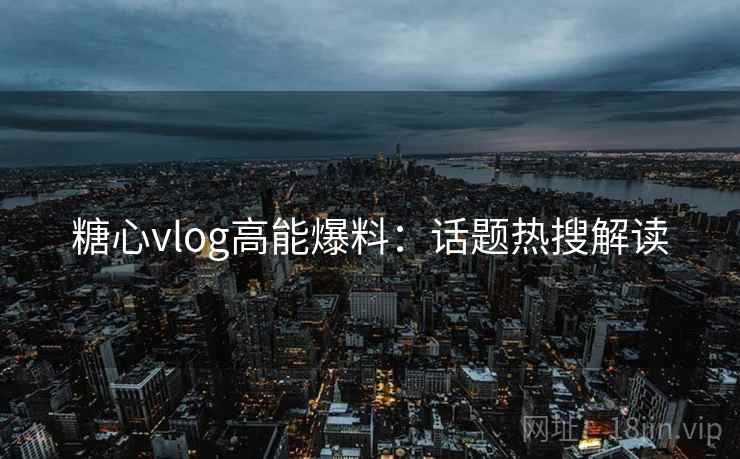 糖心vlog高能爆料：话题热搜解读