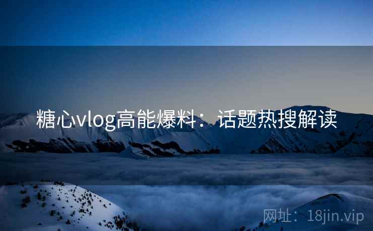 糖心vlog高能爆料：话题热搜解读