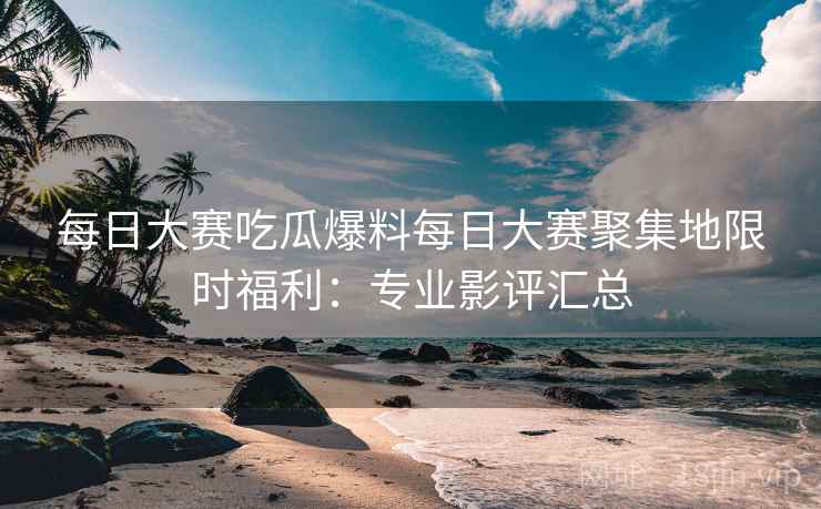 每日大赛吃瓜爆料每日大赛聚集地限时福利：专业影评汇总  第2张