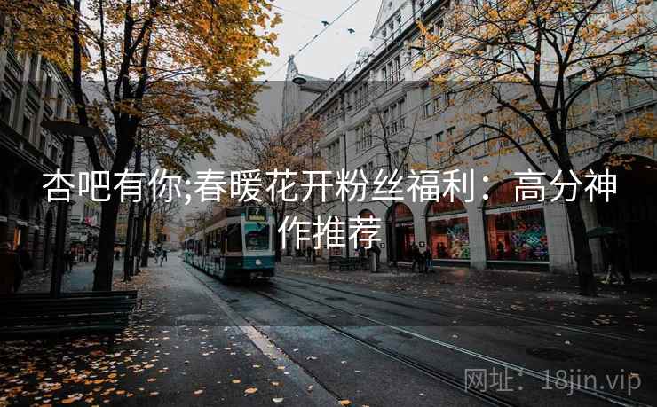 杏吧有你;春暖花开粉丝福利：高分神作推荐