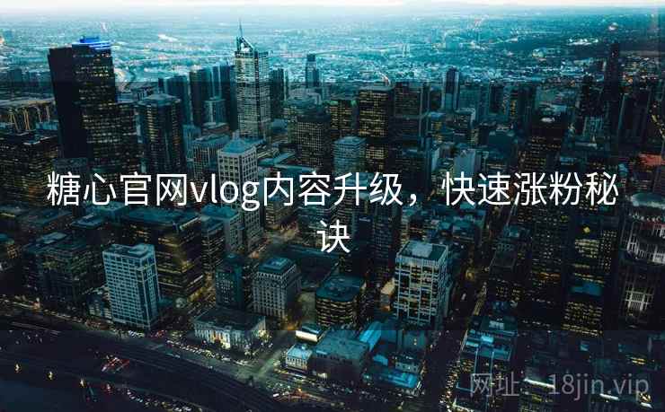 糖心官网vlog内容升级，快速涨粉秘诀