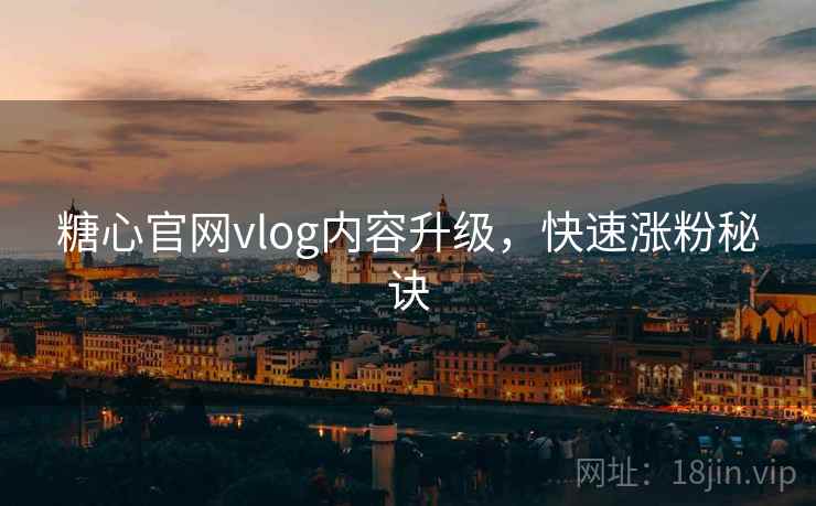 糖心官网vlog内容升级，快速涨粉秘诀