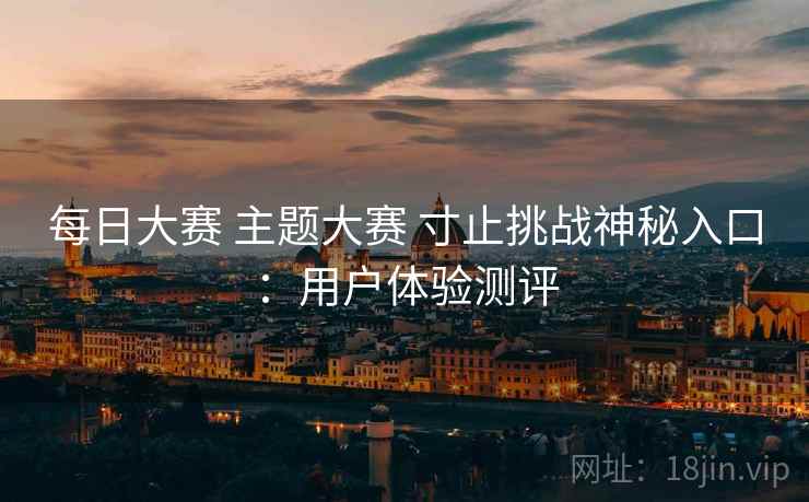 每日大赛 主题大赛 寸止挑战神秘入口：用户体验测评