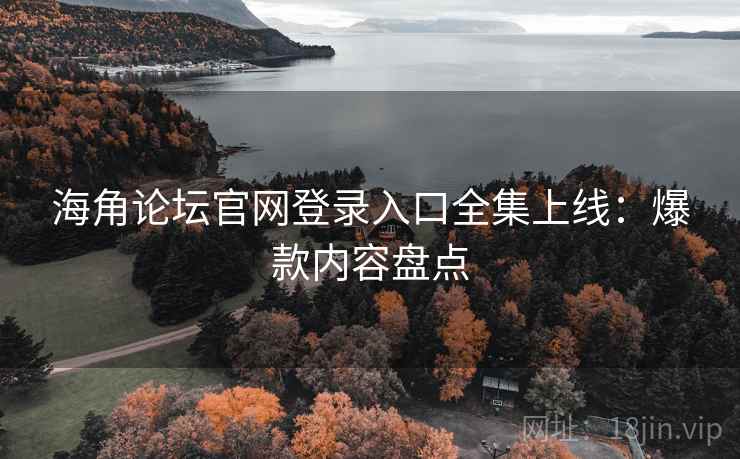 海角论坛官网登录入口全集上线：爆款内容盘点
