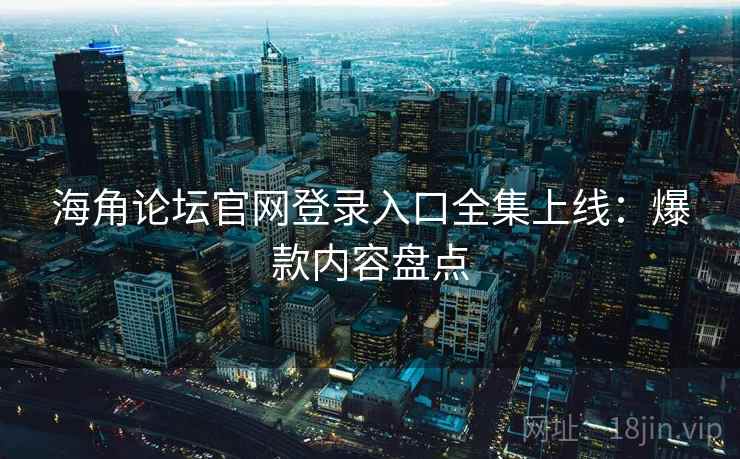 海角论坛官网登录入口全集上线：爆款内容盘点