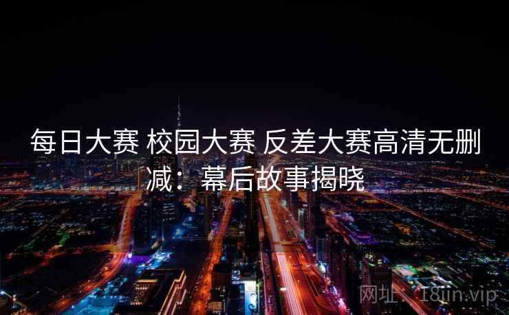 每日大赛 校园大赛 反差大赛高清无删减：幕后故事揭晓