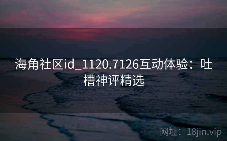 海角社区id_1120.7126互动体验：吐槽神评精选