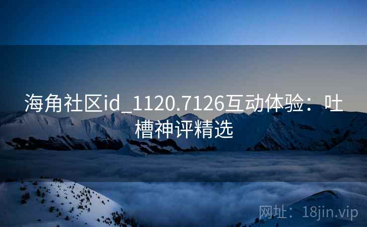 海角社区id_1120.7126互动体验：吐槽神评精选