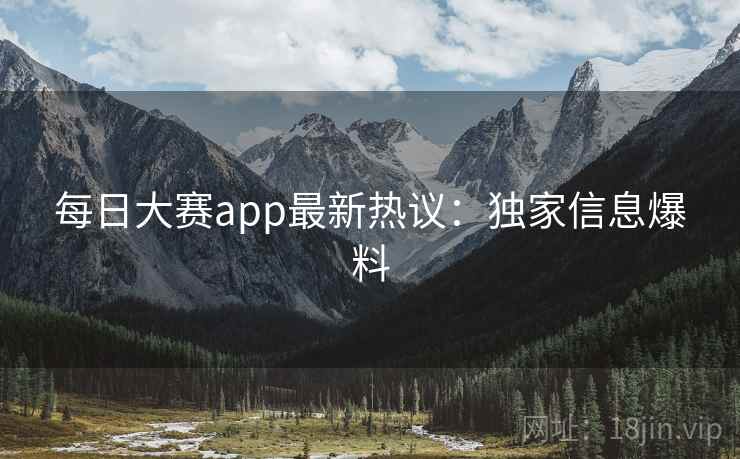 每日大赛app最新热议：独家信息爆料
