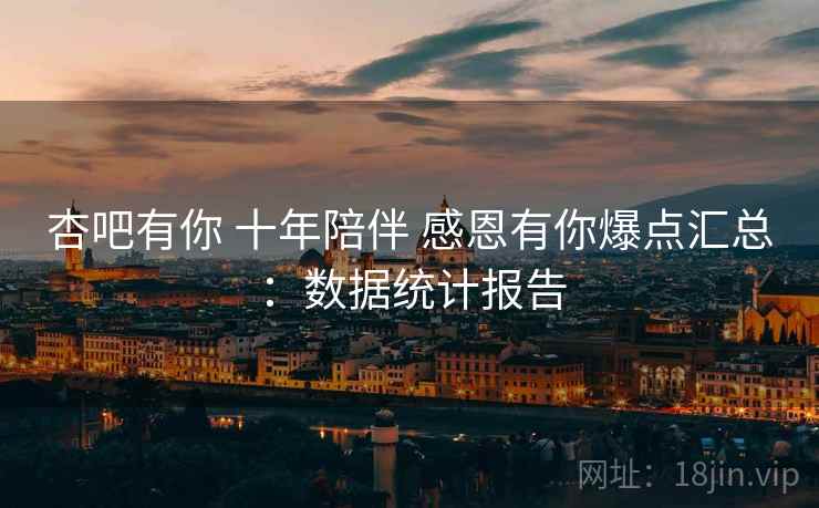 杏吧有你 十年陪伴 感恩有你爆点汇总：数据统计报告