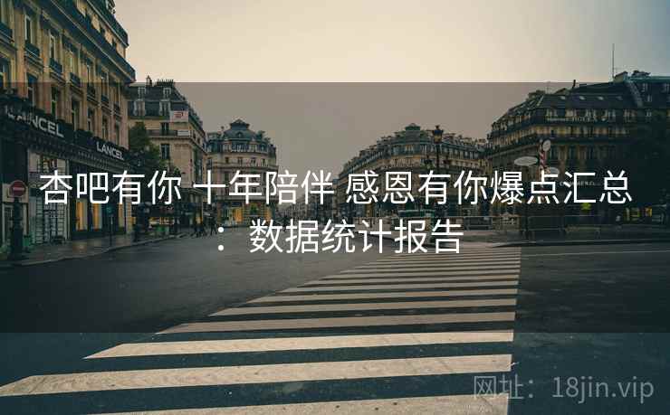 杏吧有你 十年陪伴 感恩有你爆点汇总：数据统计报告