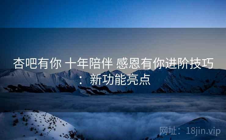 杏吧有你 十年陪伴 感恩有你进阶技巧：新功能亮点