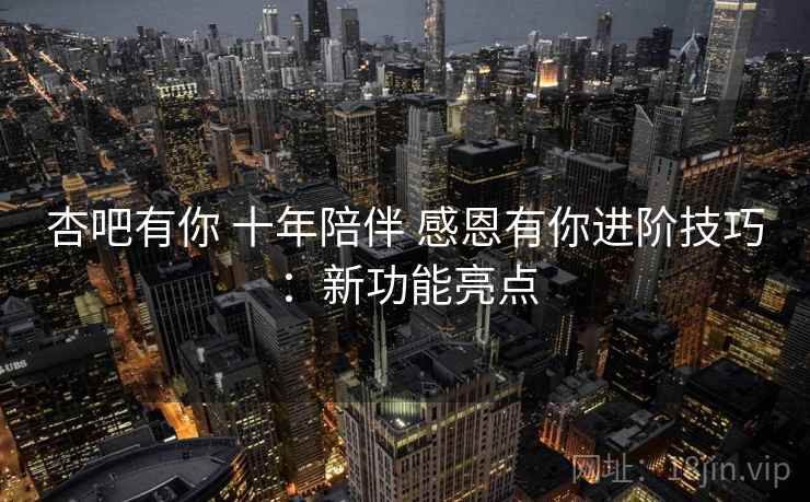 杏吧有你 十年陪伴 感恩有你进阶技巧：新功能亮点