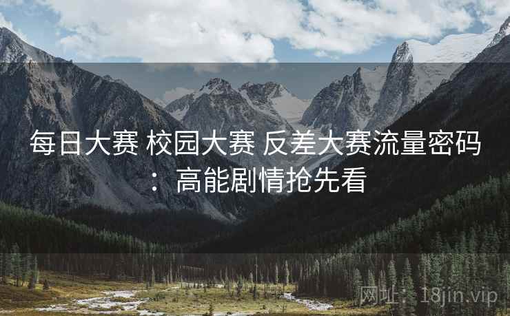 每日大赛 校园大赛 反差大赛流量密码：高能剧情抢先看
