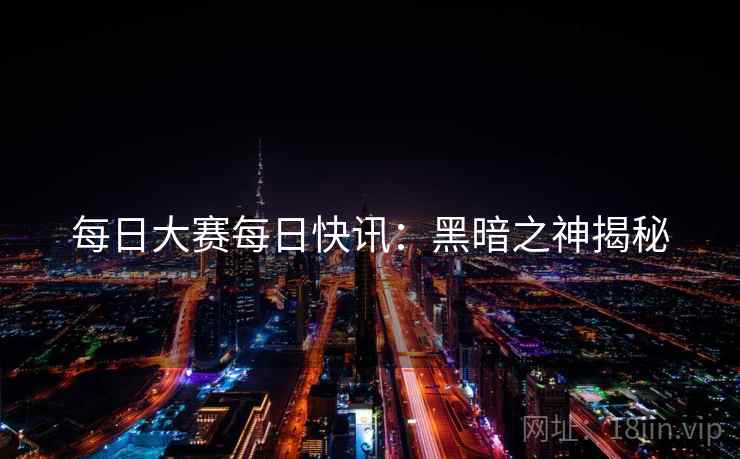 每日大赛每日快讯：黑暗之神揭秘