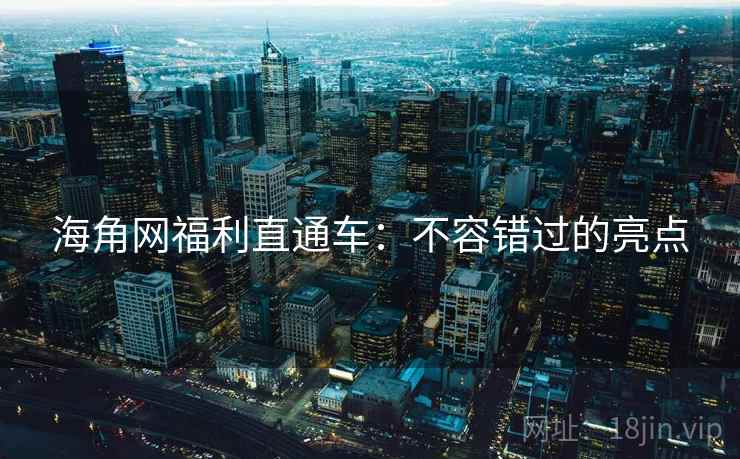 海角网福利直通车：不容错过的亮点