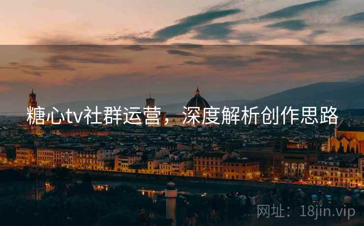 糖心tv社群运营，深度解析创作思路