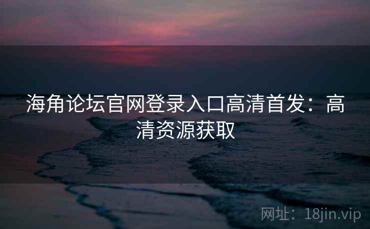 海角论坛官网登录入口高清首发：高清资源获取