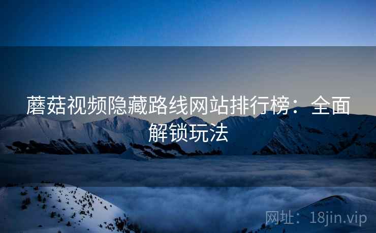 蘑菇视频隐藏路线网站排行榜：全面解锁玩法