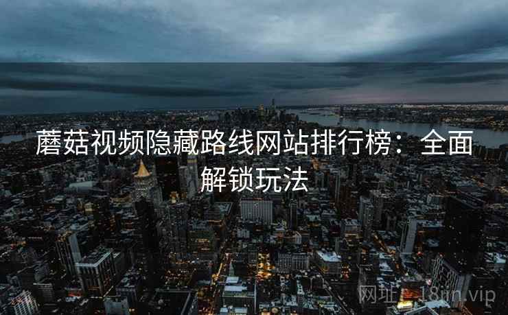 蘑菇视频隐藏路线网站排行榜：全面解锁玩法