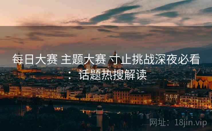 每日大赛 主题大赛 寸止挑战深夜必看：话题热搜解读