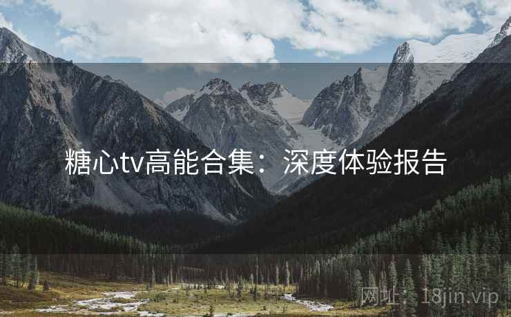 糖心tv高能合集：深度体验报告