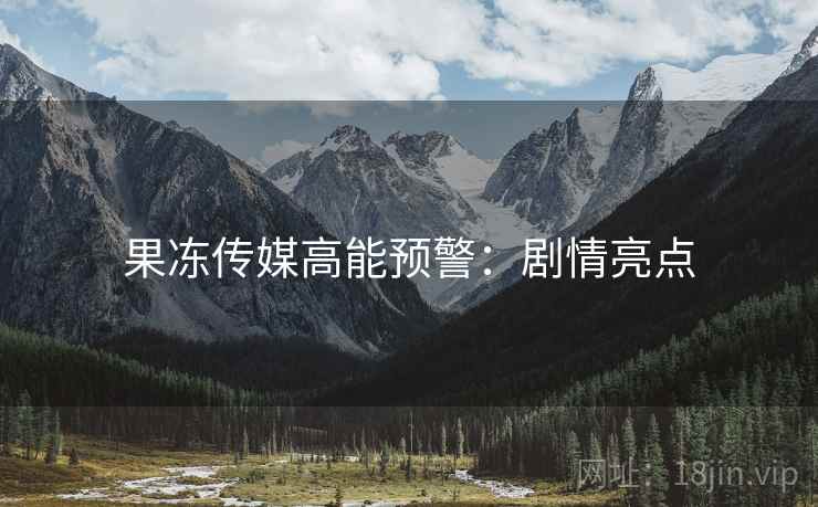 果冻传媒高能预警：剧情亮点