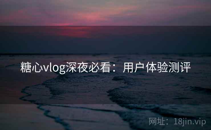 糖心vlog深夜必看：用户体验测评
