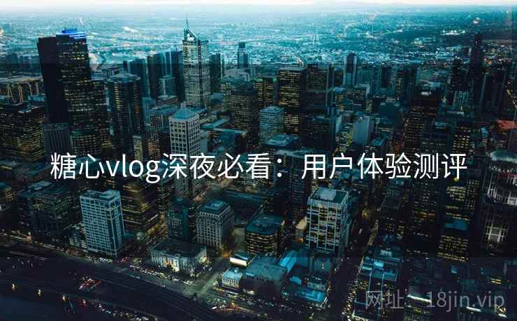 糖心vlog深夜必看：用户体验测评