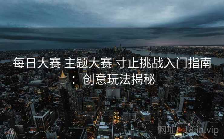 每日大赛 主题大赛 寸止挑战入门指南：创意玩法揭秘