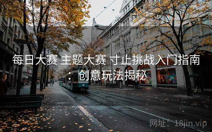每日大赛 主题大赛 寸止挑战入门指南：创意玩法揭秘