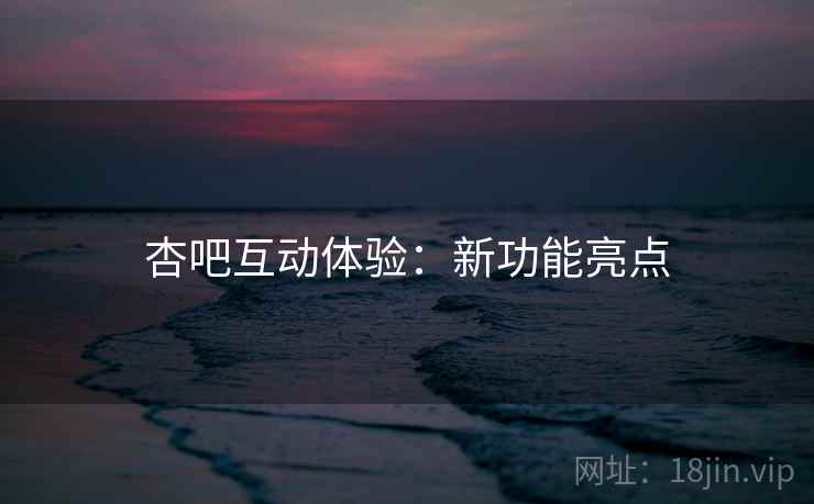 杏吧互动体验：新功能亮点