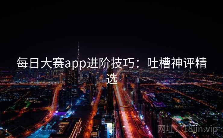 每日大赛app进阶技巧：吐槽神评精选