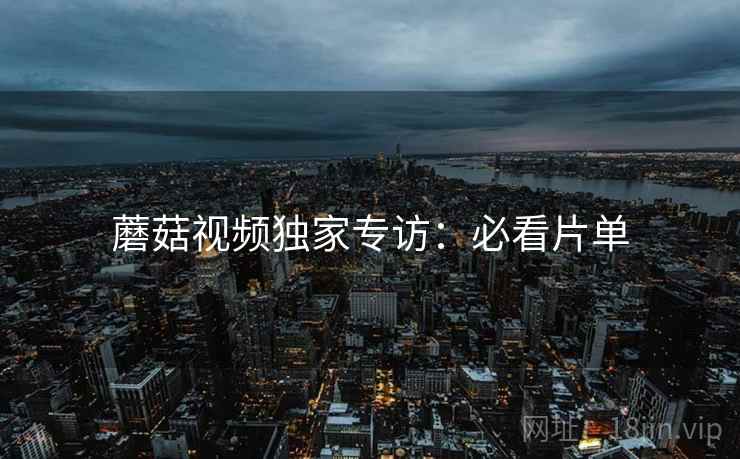 蘑菇视频独家专访：必看片单