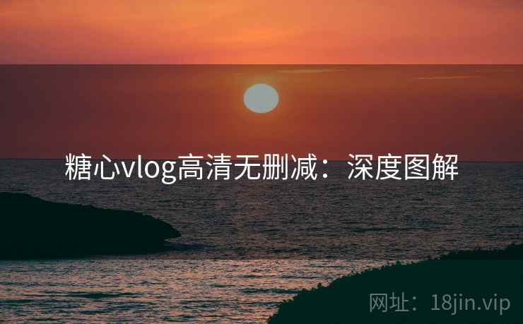 糖心vlog高清无删减：深度图解