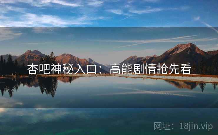 杏吧神秘入口：高能剧情抢先看