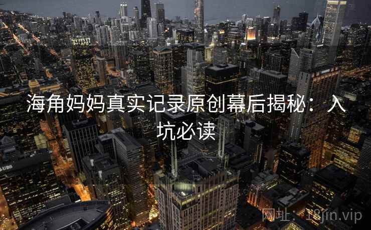 海角妈妈真实记录原创幕后揭秘：入坑必读