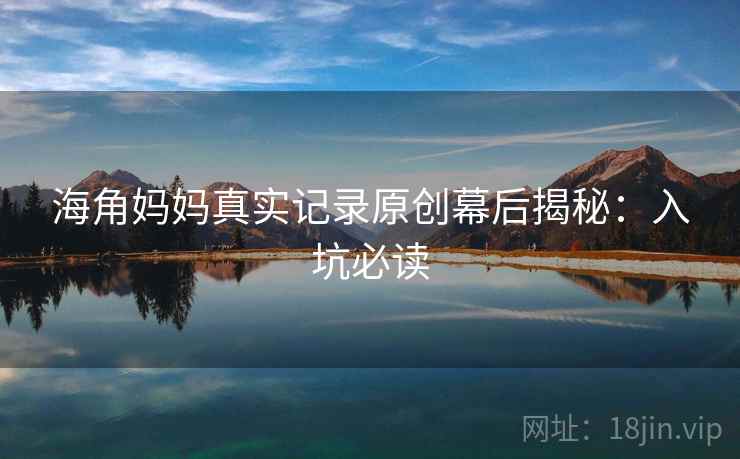 海角妈妈真实记录原创幕后揭秘：入坑必读