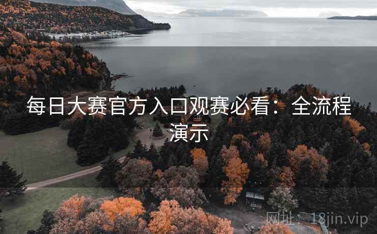 每日大赛官方入口观赛必看：全流程演示