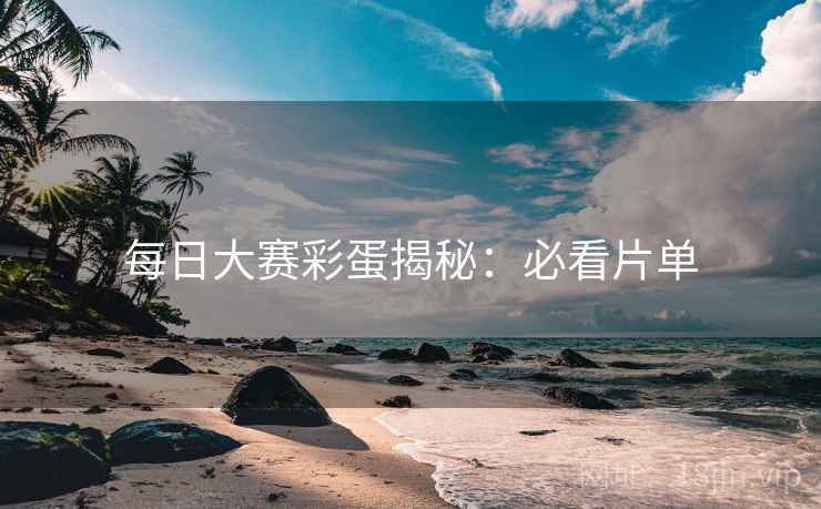 每日大赛彩蛋揭秘：必看片单