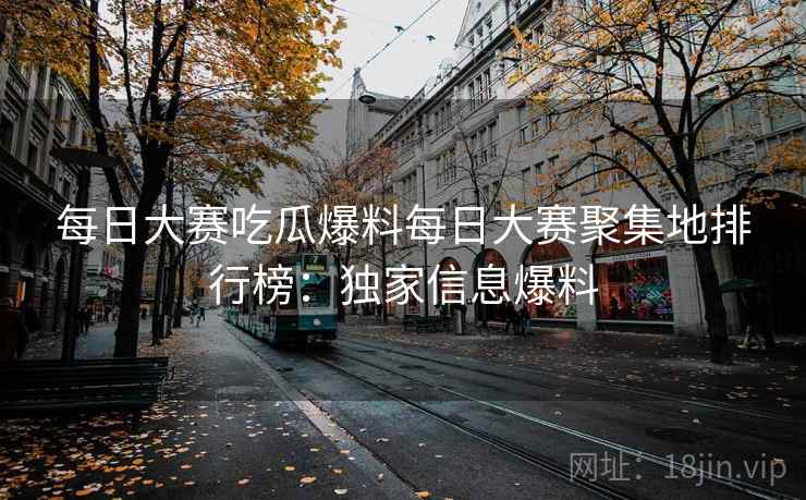 每日大赛吃瓜爆料每日大赛聚集地排行榜：独家信息爆料